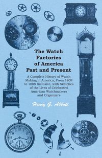 Produktbild: The Watch Factories of America Past and Present - ;A Complete History of Watch Making in America, From 1809 to 1888 Inclusive, with Sketches of the Li