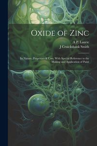 Produktbild: Oxide of Zinc: Its Nature, Properties & Uses, With Special Reference to the Making and Application of Paint