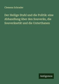 Produktbild: Der Heilige Stuhl und die Politik: eine Abhandlung &uuml;ber den Souver&auml;n, die Souver&auml;net&auml;t und die Unterthanen