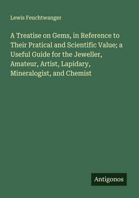 Produktbild: A Treatise on Gems, in Reference to Their Pratical and Scientific Value; a Useful Guide for the Jeweller, Amateur, Artist, Lapidary, Mineralogist, and