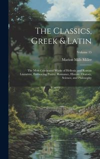 Produktbild: The Classics, Greek & Latin; the Most Celebrated Works of Hellenic and Roman Literatvre, Embracing Poetry, Romance, History, Oratory, Science, and Phi