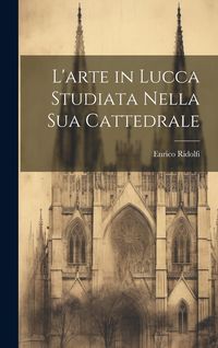 Produktbild: L'arte in Lucca Studiata Nella Sua Cattedrale