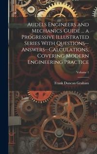 Produktbild: Audels Engineers and Mechanics Guide ... a Progressive Illustrated Series With Questions--answers--calculations, Covering Modern Engineering Practice; Volume 1