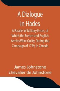 Produktbild: A Dialogue In Hades A Parallel Of Military Errors, Of Which The French And English Armies Were Guilty, During The Campaign Of 1759, In Canada
