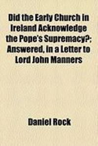 Produktbild: Did the Early Church in Ireland Acknowledge the Pope's Supremacy?; Answered, in a Letter to Lord John Manners