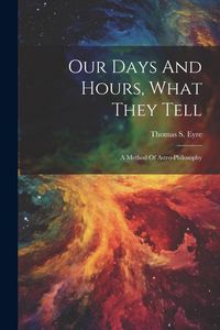 Produktbild: Our Days And Hours, What They Tell: A Method Of Astro-philosophy