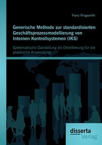 Produktbild: Generische Methode zur standardisierten Gesch&auml;ftsprozessmodellierung von Internen Kontrollsystemen (IKS): Systematische Darstellung als Orientierung f&uuml;r die praktische Anwendung