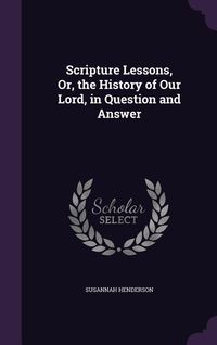 Produktbild: Scripture Lessons, Or, the History of Our Lord, in Question and Answer