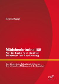 Produktbild: M&auml;dchenkriminalit&auml;t - Auf der Suche nach Identit&auml;t, Selbstwert und Anerkennung: Eine biografische Fallrekonstruktion von drei kriminellen M&auml;dchen nach