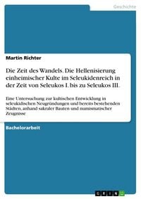 Produktbild: Die Zeit des Wandels. Die Hellenisierung einheimischer Kulte im Seleukidenreich in der Zeit von Seleukos I. bis zu Seleukos III.