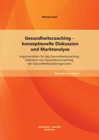 Produktbild: Gesundheitscoaching - konzeptionelle Diskussion und Marktanalyse: Argumentation f&uuml;r das Gesundheitscoaching, Definition von Gesundheitscoaching, der G