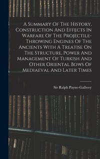 Produktbild: A Summary Of The History, Construction And Effects In Warfare Of The Projectile-throwing Engines Of The Ancients With A Treatise On The Structure, Power And Management Of Turkish And Other Oriental Bows Of Mediaeval And Later Times