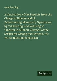 Produktbild: A Vindication of the Baptists from the Charge of Bigotry and of Embarrassing Missionary Operations: by Translating, and Refusing to Transfer in All th