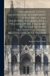 Produktbild: Specimens of Gothic Architecture, Accompanied by Historical and Descriptive Accounts [By E.J. Willson]. [With] a Glossary of Technical Terms Descripti