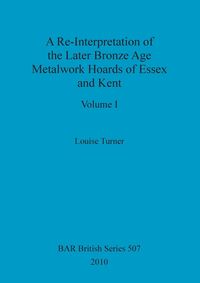 Bild vom Artikel A Re-Interpretation of the Later Bronze Age Metalwork Hoards of Essex and Kent, Volume I vom Autor Louise Turner
