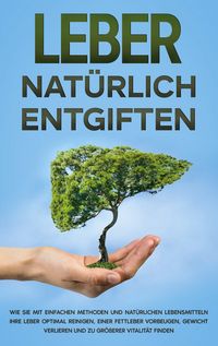Produktbild: Leber nat&uuml;rlich entgiften: Wie Sie mit einfachen Methoden und nat&uuml;rlichen Lebensmitteln Ihre Leber optimal reinigen, einer Fettleber vorbeugen, Gewicht verlieren und zu gr&ouml;&szlig;erer Vitalit&auml;t finden