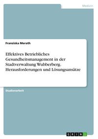 Produktbild: Effektives Betriebliches Gesundheitsmanagement in der Stadtverwaltung Wubberberg. Herausforderungen und L&ouml;sungsans&auml;tze