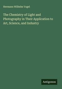 Produktbild: The Chemistry of Light and Photography in Their Application to Art, Science, and Industry