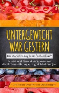 Produktbild: Untergewicht war gestern: Die Zunehm-Logik einfach erkl&auml;rt | Schnell und Gesund zunehmen und die Unterern&auml;hrung erfolgreich bek&auml;mpfen | + viele lecker