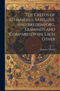 Produktbild: The Creeds of Athanasius, Sabellius, and Swedenborg, Examined and Compared With Each Other