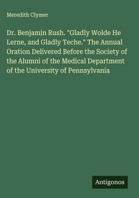 Produktbild: Dr. Benjamin Rush. "Gladly Wolde He Lerne, and Gladly Teche." The Annual Oration Delivered Before the Society of the Alumni of the Medical Department