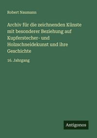 Produktbild: Archiv f&uuml;r die zeichnenden K&uuml;nste mit besonderer Beziehung auf Kupferstecher- und Holzschneidekunst und ihre Geschichte