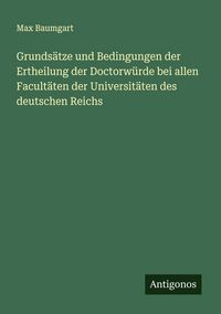Produktbild: Grunds&auml;tze und Bedingungen der Ertheilung der Doctorw&uuml;rde bei allen Facult&auml;ten der Universit&auml;ten des deutschen Reichs