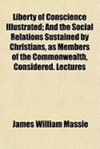 Produktbild: Liberty of Conscience Illustrated; And the Social Relations Sustained by Christians, as Members of the Commonwealth, Considered. Lectures