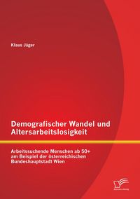 Produktbild: Demografischer Wandel und Altersarbeitslosigkeit: Arbeitssuchende Menschen ab 50+ am Beispiel der &ouml;sterreichischen Bundeshauptstadt Wien