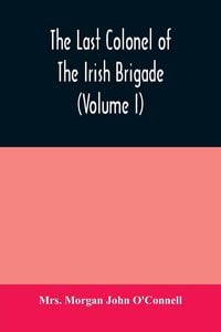 Produktbild: The last colonel of the Irish Brigade, Count O'Connell, and old Irish life at home and abroad, 1745-1833 (Volume I)