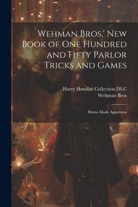 Produktbild: Wehman Bros.' New Book of One Hundred and Fifty Parlor Tricks and Games: Home-made Apparatus