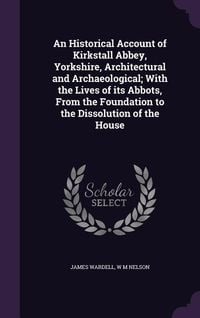 Produktbild: An Historical Account of Kirkstall Abbey, Yorkshire, Architectural and Archaeological; With the Lives of its Abbots, From the Foundation to the Dissol