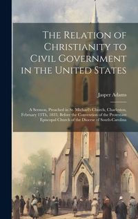 Produktbild: The Relation of Christianity to Civil Government in the United States: A Sermon, Preached in St. Michael's Church, Charleston, February 13Th, 1833, Be