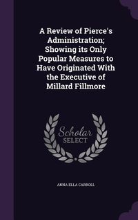 Produktbild: A Review of Pierce's Administration; Showing its Only Popular Measures to Have Originated With the Executive of Millard Fillmore