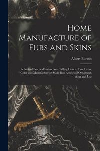 Produktbild: Home Manufacture of Furs and Skins; a Book of Practical Instructions Telling How to Tan, Dress, Color and Manufacture or Make Into Articles of Ornamen