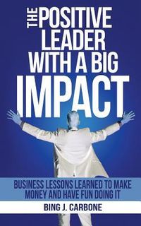 Produktbild: The Positive Leader with a Big Impact: Business Lessons Learned to Make Money and Have Fun Doing it!