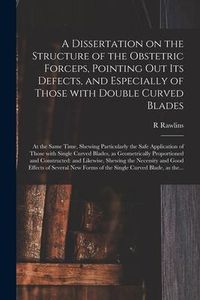 Produktbild: A Dissertation on the Structure of the Obstetric Forceps, Pointing out Its Defects, and Especially of Those With Double Curved Blades: at the Same Tim