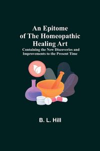 Produktbild: An Epitome Of The Homeopathic Healing Art; Containing The New Discoveries And Improvements To The Present Time