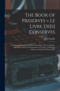 Produktbild: The Book of Preserves = Le Livre De[s] Conserves: Containing Instructions for Preserving Meat, Fish, Vegetables, and Fruit, and for the Preparation of