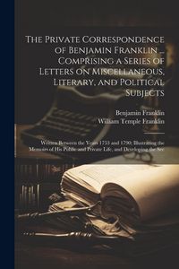Produktbild: The Private Correspondence of Benjamin Franklin ... Comprising a Series of Letters on Miscellaneous, Literary, and Political Subjects: Written Between