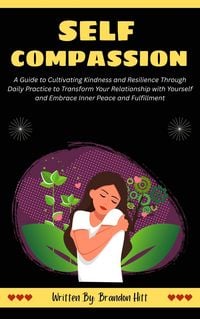 Produktbild: Self-Compassion: A Guide to Cultivating Kindness and Resilience Through Daily Practice to Transform Your Relationship with Yourself and Embrace Inner