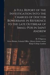 Produktbild: A Full Report of the Investigation Into the Charges of Doctor Bowerbank in Reference to the Late Outbreak of Small-pox in Saint Andrew [electronic Res