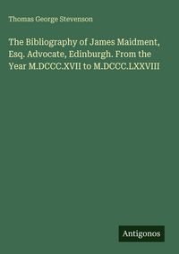 Produktbild: The Bibliography of James Maidment, Esq. Advocate, Edinburgh. From the Year M.DCCC.XVII to M.DCCC.LXXVIII