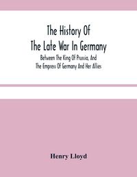 Produktbild: The History Of The Late War In Germany; Between The King Of Prussia, And The Empress Of Germany And Her Allies