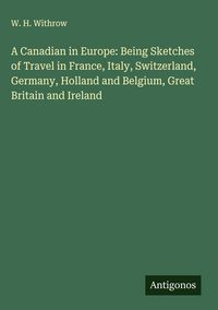 Produktbild: A Canadian in Europe: Being Sketches of Travel in France, Italy, Switzerland, Germany, Holland and Belgium, Great Britain and Ireland