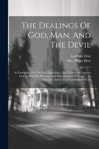 Produktbild: The Dealings Of God, Man, And The Devil: As Exemplified In The Life, Experience, And Travels Of Lorenzo Dow ... With His Polemics And Miscellaneous Wr