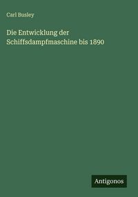 Produktbild: Die Entwicklung der Schiffsdampfmaschine bis 1890