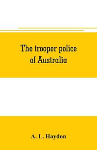 Produktbild: The trooper police of Australia; a record of mounted police work in the commonwealth from the earliest days of settlement to the present time