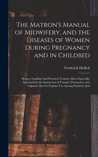 Produktbild: The Matron's Manual of Midwifery, and the Diseases of Women During Pregnancy and in Childbed: Being a Familiar And Practical Treatise, More Especially