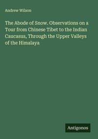Produktbild: The Abode of Snow. Observations on a Tour from Chinese Tibet to the Indian Caucasus, Through the Upper Valleys of the Himalaya